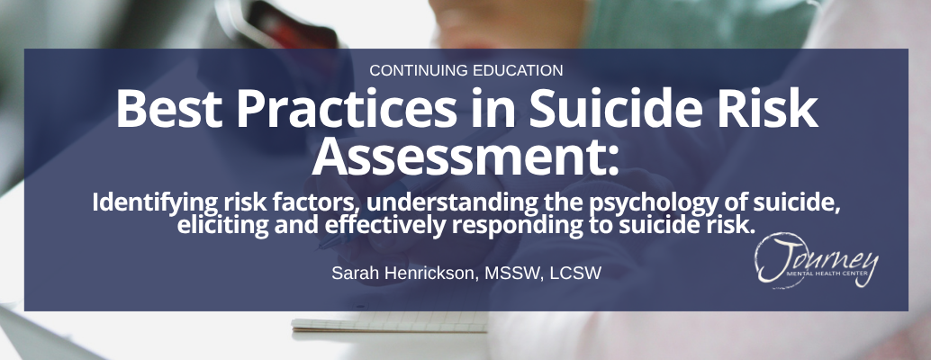 Best Practices in Suicide Risk Assessment: Identifying risk factors, understanding the psychology of suicide, eliciting and effectively responding to suicide risk.